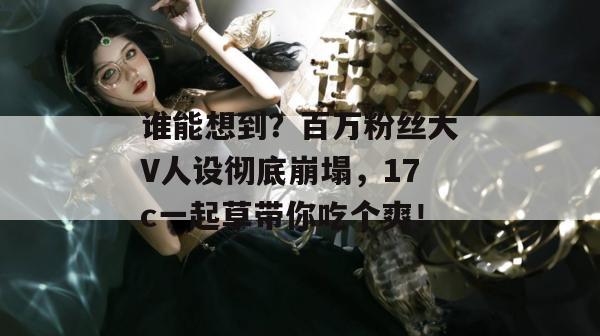 谁能想到？百万粉丝大V人设彻底崩塌，17c一起草带你吃个爽！