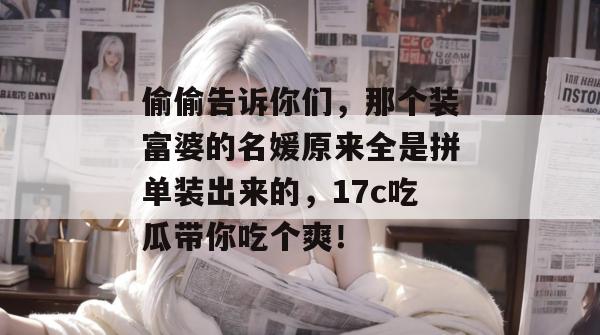 偷偷告诉你们,那个装富婆的名媛原来全是拼单装出来的,17c吃瓜带你吃个爽! 偷偷告诉你们,那个装富婆的名媛原来全是拼单装出来的,17c吃瓜带你吃个爽!