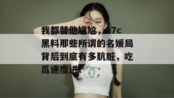 我都替他尴尬,17c黑料那些所谓的名媛局背后到底有多肮脏,吃瓜速度进! 我都替他尴尬,17c黑料那些所谓的名媛局背后到底有多肮脏,吃瓜速度进!