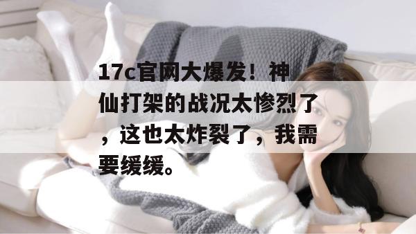 17c官网大爆发!神仙打架的战况太惨烈了,这也太炸裂了,我需要缓缓。 17c官网大爆发!神仙打架的战况太惨烈了,这也太炸裂了,我需要缓缓。