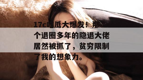 17c吃瓜大爆发！那个退圈多年的隐退大佬居然被抓了，贫穷限制了我的想象力。