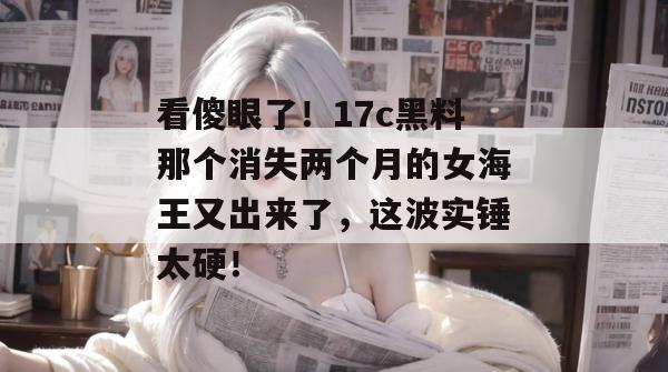 看傻眼了!17c黑料那个消失两个月的女海王又出来了,这波实锤太硬! 看傻眼了!17c黑料那个消失两个月的女海王又出来了,这波实锤太硬!